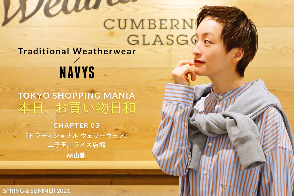 TOKYO SHOPPING MANIA X NAVYS 本日、お買い物日和 CHAPTER 03 〈トラディショナル ウェザーウェア〉二子玉川ライズ店編 高山都